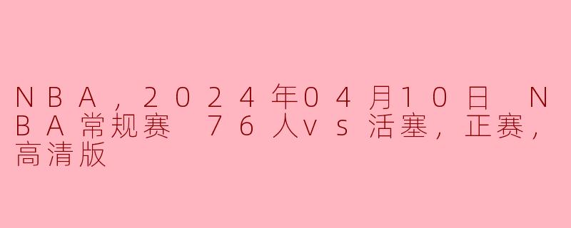 2024年4月10日NBA常规赛：76人迎战活塞，精彩纷呈的正赛角逐